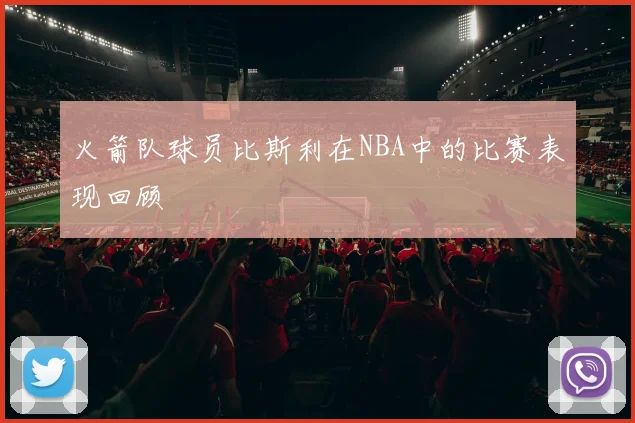 火箭队球员比斯利在NBA中的比赛表现回顾