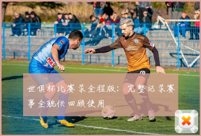 世俱杯比赛录全程版：完整记录赛事全貌供回顾使用