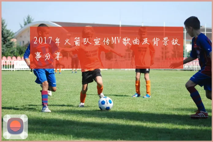 2017年火箭队宣传MV歌曲及背景故事分享