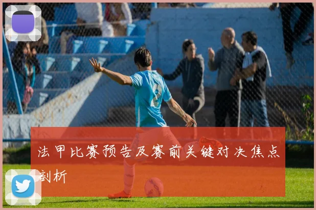 法甲比赛预告及赛前关键对决焦点剖析