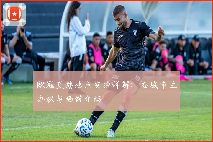 欧冠直播地点安排详解：各城市主办权与场馆介绍