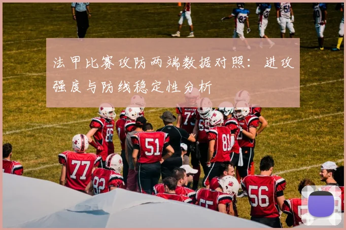 法甲比赛攻防两端数据对照：进攻强度与防线稳定性分析