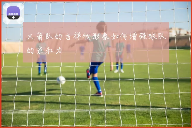 火箭队的吉祥物形象如何增强球队的亲和力