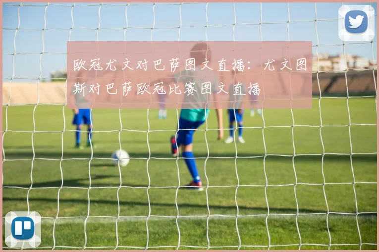 欧冠尤文对巴萨图文直播：尤文图斯对巴萨欧冠比赛图文直播