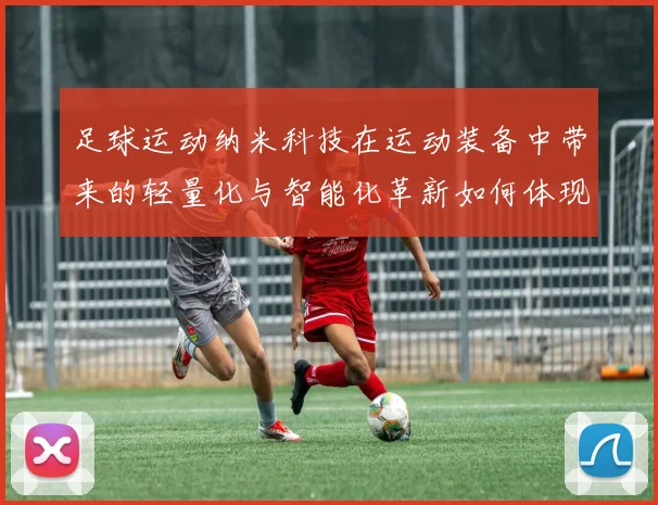 足球运动纳米科技在运动装备中带来的轻量化与智能化革新如何体现