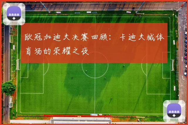 欧冠加迪夫决赛回顾：卡迪夫城体育场的荣耀之夜