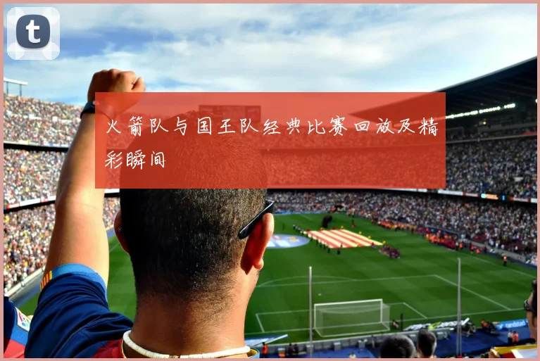 火箭队与国王队经典比赛回放及精彩瞬间