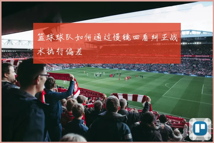 篮球球队如何通过慢镜回看纠正战术执行偏差