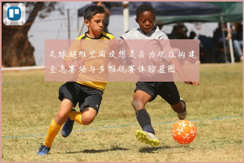 足球超维空间设想是否为观众构建全息赛场与多维观赛体验蓝图